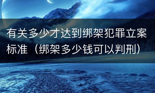 有关多少才达到绑架犯罪立案标准（绑架多少钱可以判刑）
