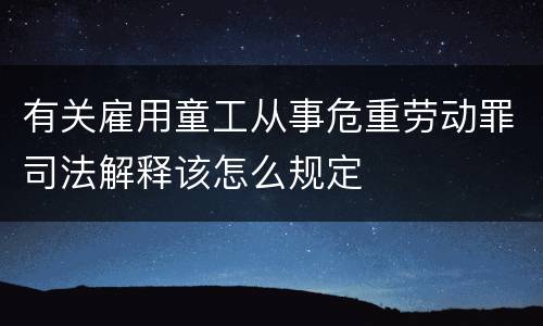 有关雇用童工从事危重劳动罪司法解释该怎么规定