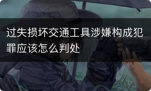 过失损坏交通工具涉嫌构成犯罪应该怎么判处