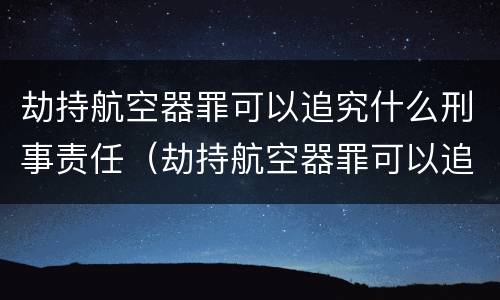 劫持航空器罪可以追究什么刑事责任（劫持航空器罪可以追究什么刑事责任呢）