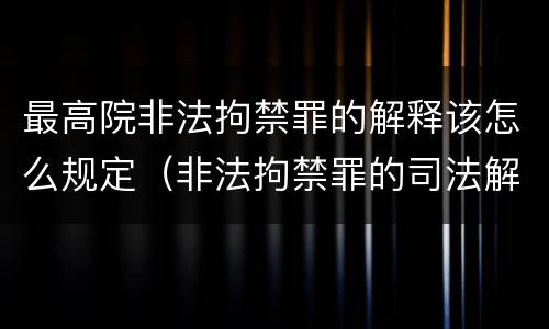 最高院非法拘禁罪的解释该怎么规定（非法拘禁罪的司法解释相关规定）