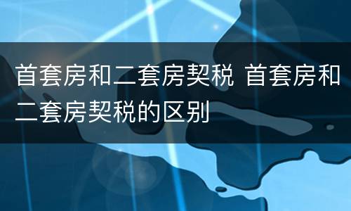 首套房和二套房契税 首套房和二套房契税的区别