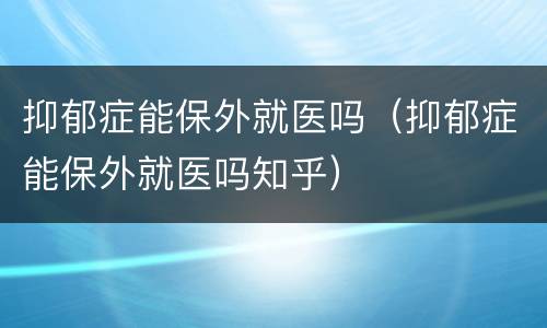 抑郁症能保外就医吗（抑郁症能保外就医吗知乎）