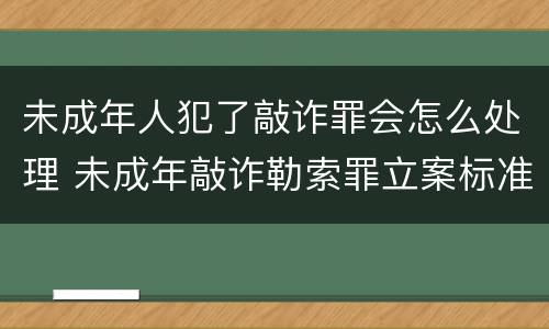 未成年人犯了敲诈罪会怎么处理 未成年敲诈勒索罪立案标准