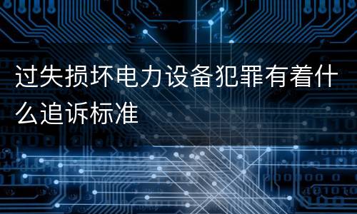 过失损坏电力设备犯罪有着什么追诉标准