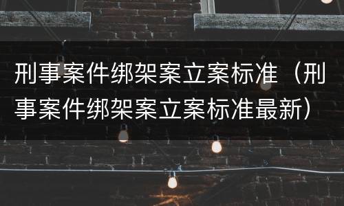 刑事案件绑架案立案标准（刑事案件绑架案立案标准最新）