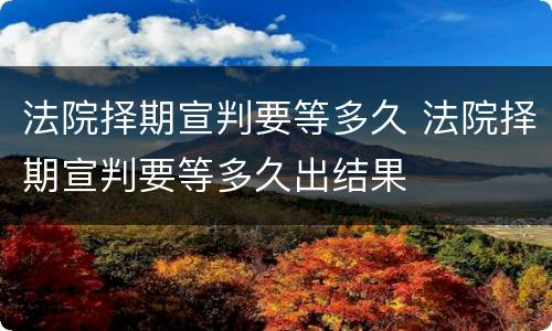 法院择期宣判要等多久 法院择期宣判要等多久出结果