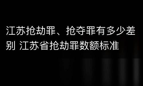 江苏抢劫罪、抢夺罪有多少差别 江苏省抢劫罪数额标准