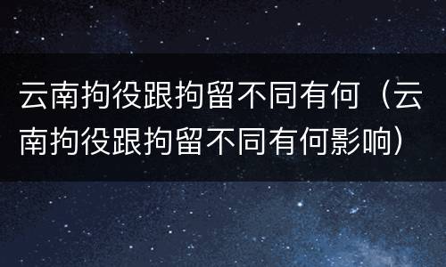 云南拘役跟拘留不同有何（云南拘役跟拘留不同有何影响）