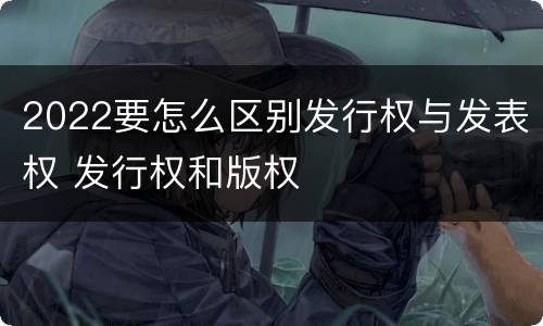 2022要怎么区别发行权与发表权 发行权和版权