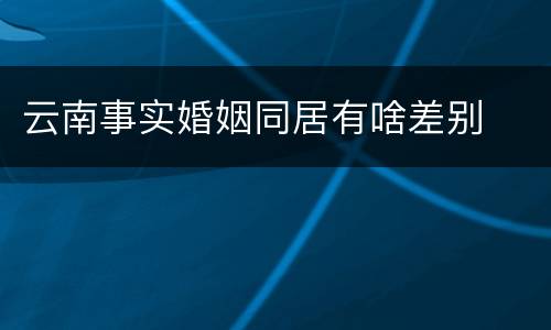 云南事实婚姻同居有啥差别