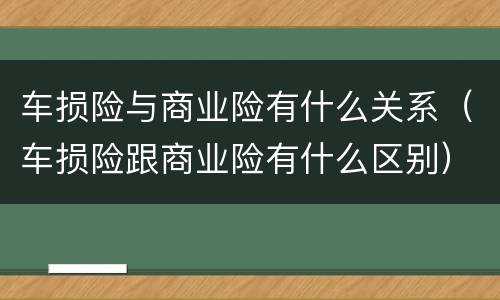 车损险与商业险有什么关系（车损险跟商业险有什么区别）