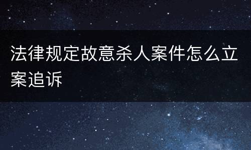 法律规定故意杀人案件怎么立案追诉