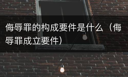 侮辱罪的构成要件是什么（侮辱罪成立要件）