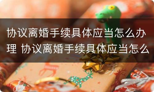 协议离婚手续具体应当怎么办理 协议离婚手续具体应当怎么办理的