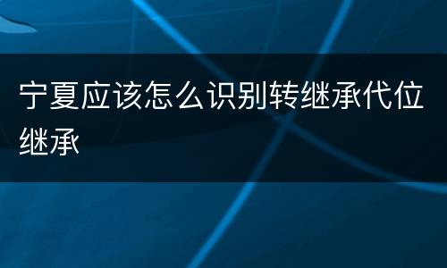 宁夏应该怎么识别转继承代位继承