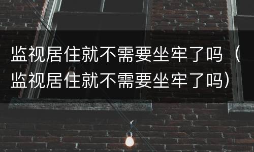 监视居住就不需要坐牢了吗（监视居住就不需要坐牢了吗）
