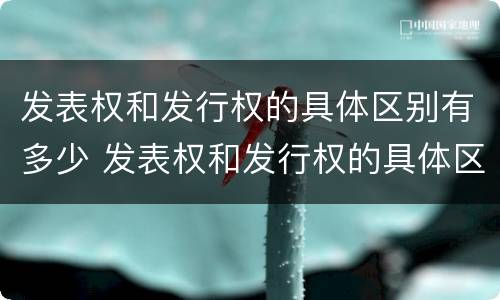 发表权和发行权的具体区别有多少 发表权和发行权的具体区别有多少种