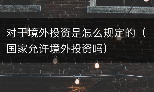 对于境外投资是怎么规定的（国家允许境外投资吗）