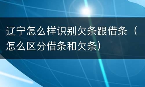 辽宁怎么样识别欠条跟借条（怎么区分借条和欠条）