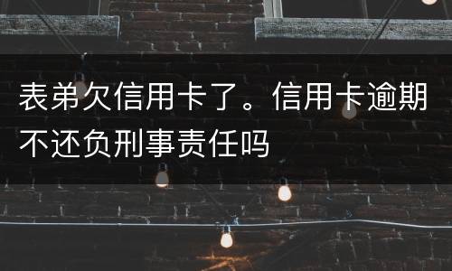 表弟欠信用卡了。信用卡逾期不还负刑事责任吗