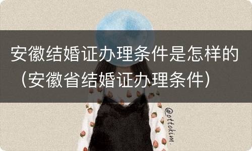 安徽结婚证办理条件是怎样的（安徽省结婚证办理条件）