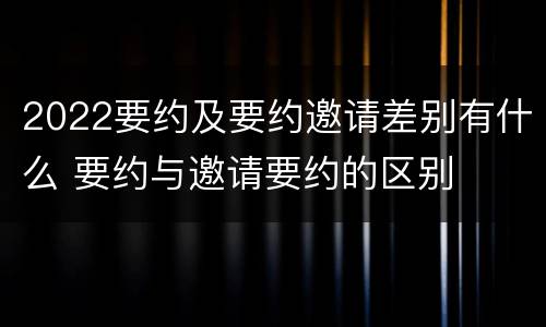 2022要约及要约邀请差别有什么 要约与邀请要约的区别