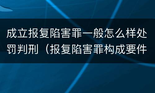 成立报复陷害罪一般怎么样处罚判刑（报复陷害罪构成要件）