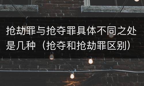 抢劫罪与抢夺罪具体不同之处是几种（抢夺和抢劫罪区别）