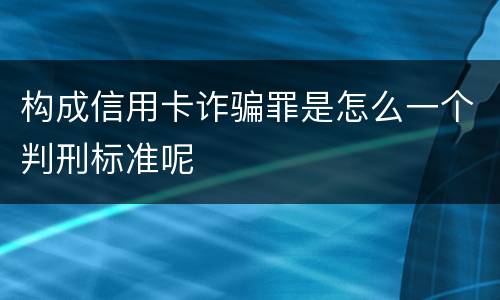 构成信用卡诈骗罪是怎么一个判刑标准呢