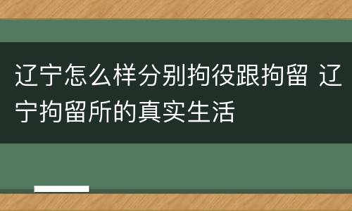 辽宁怎么样分别拘役跟拘留 辽宁拘留所的真实生活