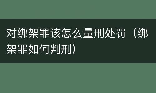 对绑架罪该怎么量刑处罚（绑架罪如何判刑）