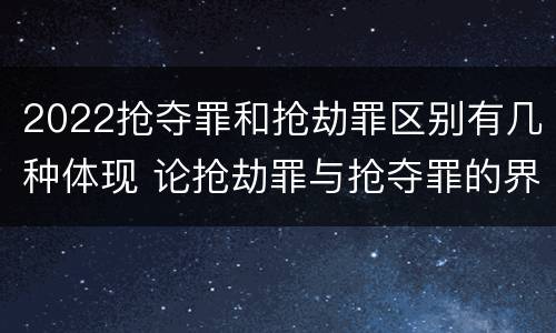 2022抢夺罪和抢劫罪区别有几种体现 论抢劫罪与抢夺罪的界限