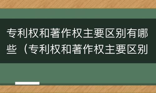 专利权和著作权主要区别有哪些（专利权和著作权主要区别有哪些呢）