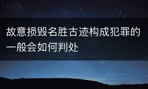 故意损毁名胜古迹构成犯罪的一般会如何判处