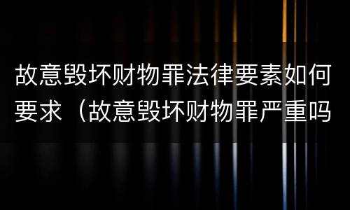 故意毁坏财物罪法律要素如何要求（故意毁坏财物罪严重吗）