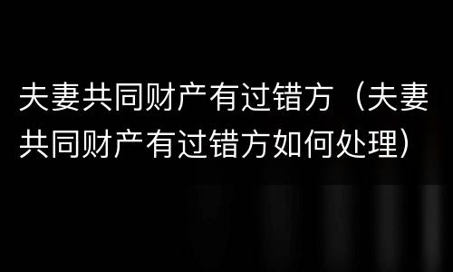 夫妻共同财产有过错方（夫妻共同财产有过错方如何处理）