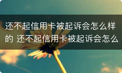 还不起信用卡被起诉会怎么样的 还不起信用卡被起诉会怎么样的后果