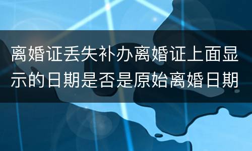 离婚证丢失补办离婚证上面显示的日期是否是原始离婚日期