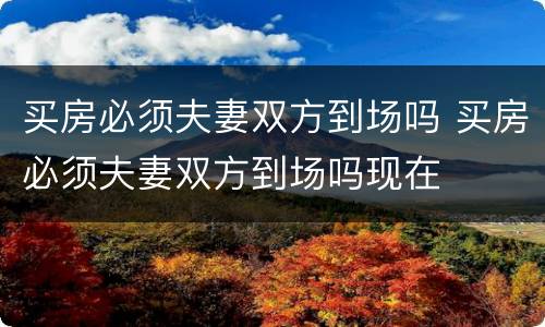 买房必须夫妻双方到场吗 买房必须夫妻双方到场吗现在