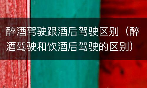 醉酒驾驶跟酒后驾驶区别（醉酒驾驶和饮酒后驾驶的区别）