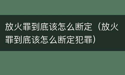 放火罪到底该怎么断定（放火罪到底该怎么断定犯罪）