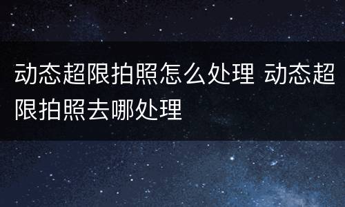 动态超限拍照怎么处理 动态超限拍照去哪处理