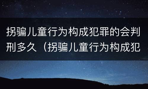 拐骗儿童行为构成犯罪的会判刑多久（拐骗儿童行为构成犯罪的会判刑多久呢）