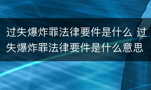 过失爆炸罪法律要件是什么 过失爆炸罪法律要件是什么意思