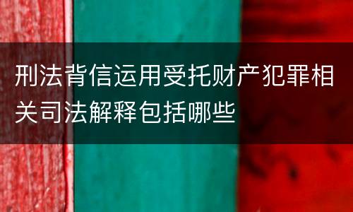 刑法背信运用受托财产犯罪相关司法解释包括哪些
