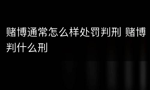 赌博通常怎么样处罚判刑 赌博判什么刑