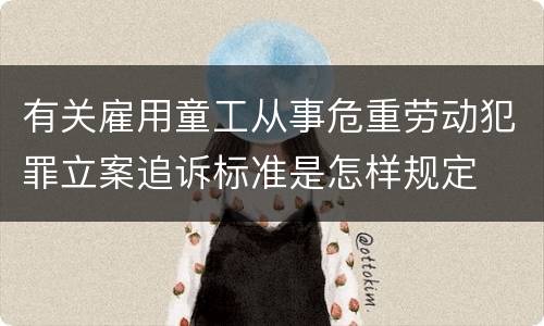 有关雇用童工从事危重劳动犯罪立案追诉标准是怎样规定