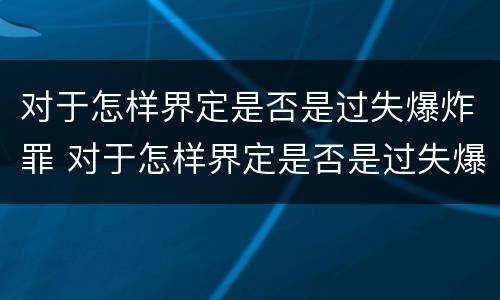 对于怎样界定是否是过失爆炸罪 对于怎样界定是否是过失爆炸罪的认定