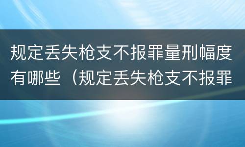规定丢失枪支不报罪量刑幅度有哪些（规定丢失枪支不报罪量刑幅度有哪些标准）